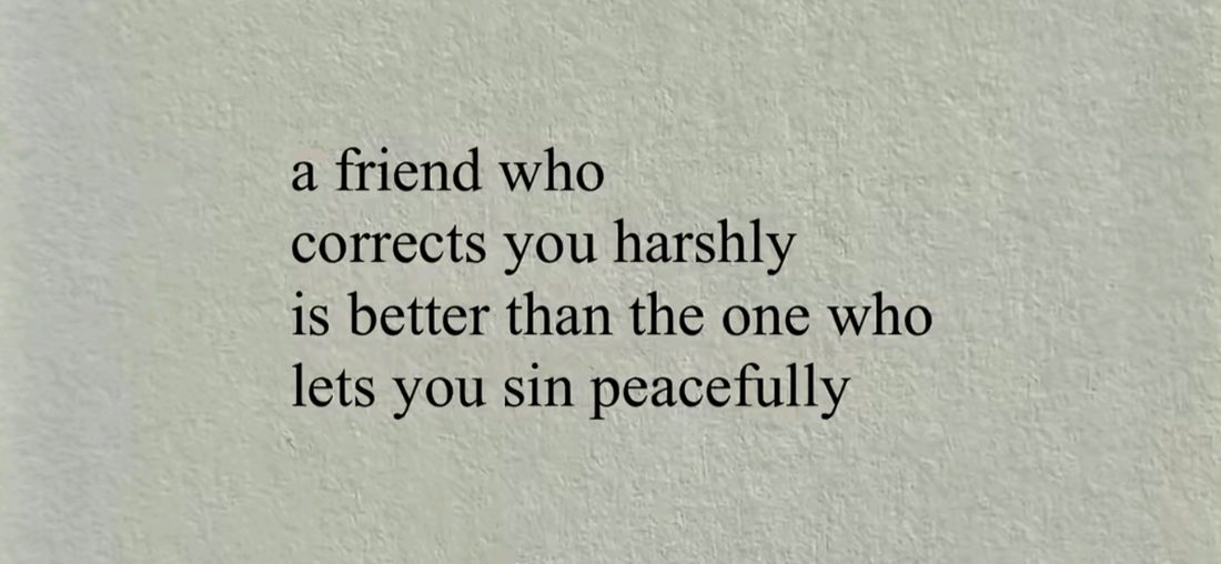 A friend who corrects you harshly is better than the one who lets you sin peacefully.