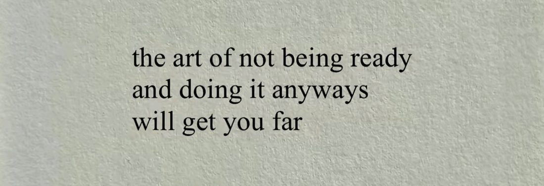 The art of not being ready and doing it anyways will get you far.